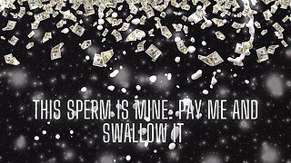 This Sperm Is Mine - Pay Me and Swallow It